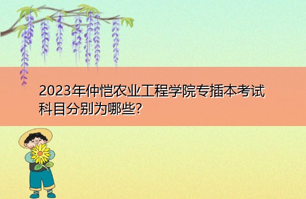 2023年仲恺农业工程学院专插本考试科目分别为哪些? 2023年仲恺农业工程学院专插本考试科目分别为哪些?