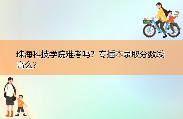 珠海科技学院难考吗?专插本录取分数线高么? 珠海科技学院难考吗?专插本录取分数线高么?