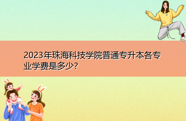 2023年珠海科技学院普通专升本各专业学费是多少? 2023年珠海科技学院普通专升本各专业学费是多少?
