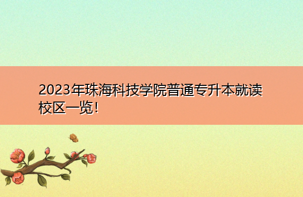 2023年珠海科技学院普通专升本就读校区一览！