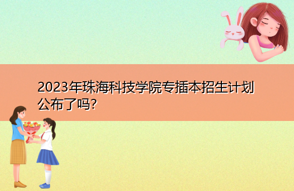 2023年珠海科技学院专插本招生计划公布了吗? 2023年珠海科技学院专插本招生计划公布了吗?