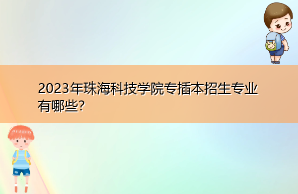 2023年珠海科技学院专插本招生专业有哪些? 2023年珠海科技学院专插本招生专业有哪些?