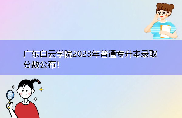 广东白云学院2023年普通专升本录取分数公布！