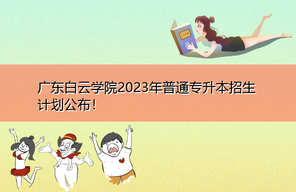 广东白云学院2023年普通专升本招生计划公布！