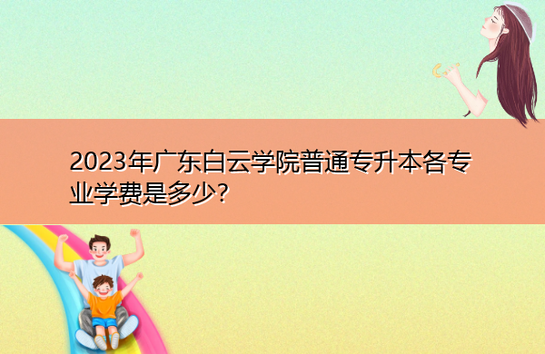 2023年广东白云学院普通专升本各专业学费是多少？