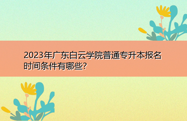 2023年广东白云学院普通专升本报名时间条件有哪些? 2023年广东白云学院普通专升本报名时间条件有哪些?