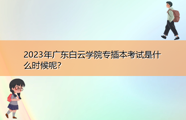 2023年广东白云学院专插本考试是什么时候呢? 2023年广东白云学院专插本考试是什么时候呢?