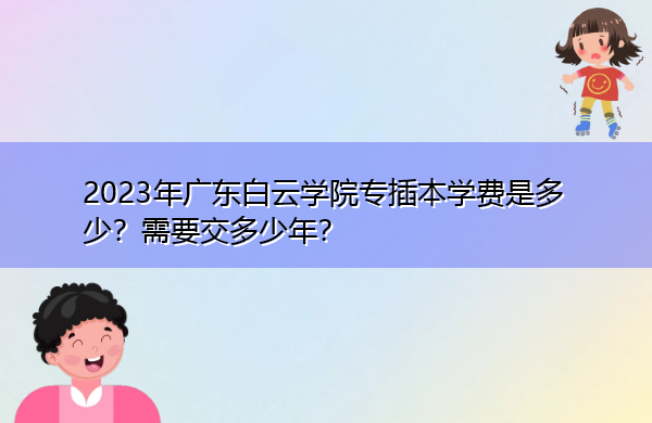 2023年广东白云学院专插本学费是多少?需要交多少年? 2023年广东白云学院专插本学费是多少?需要交多少年?
