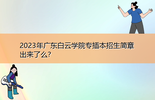 2023年广东白云学院专插本招生简章出来了么? 2023年广东白云学院专插本招生简章出来了么?