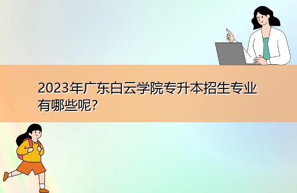 2023年广东白云学院专升本招生专业有哪些呢? 2023年广东白云学院专升本招生专业有哪些呢?