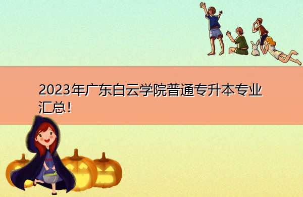 2023年广东白云学院普通专升本专业汇总! 2023年广东白云学院普通专升本专业汇总!