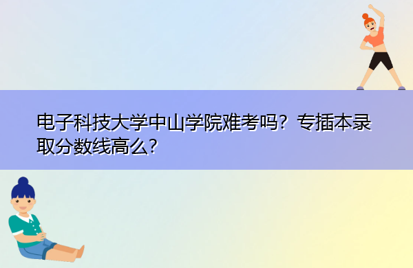 电子科技大学中山学院难考吗?专插本录取分数线高么? 电子科技大学中山学院难考吗?专插本录取分数线高么?