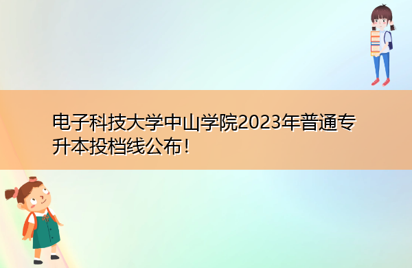 电子科技大学中山学院2023年普通专升本投档线公布! 电子科技大学中山学院2023年普通专升本投档线公布!