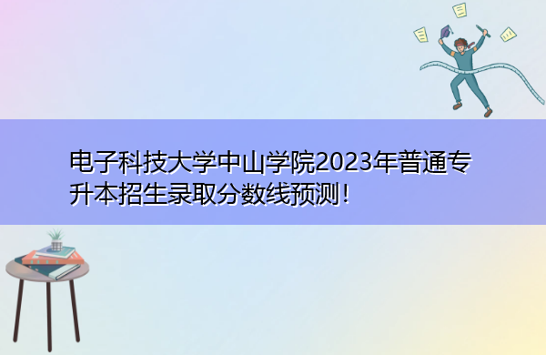 电子科技大学中山学院2023年普通专升本招生录取分数线预测! 电子科技大学中山学院2023年普通专升本招生录取分数线预测!