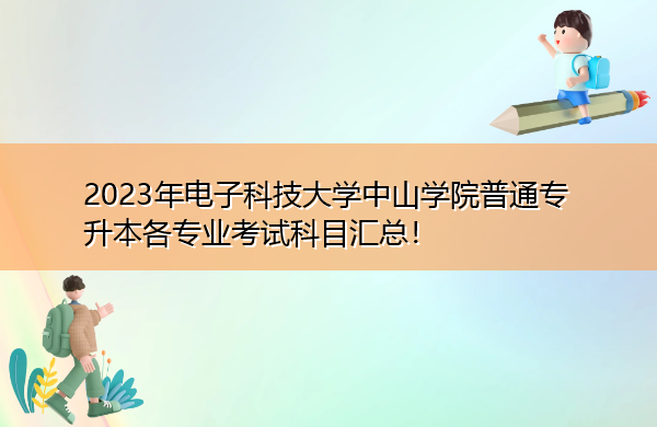 2023年电子科技大学中山学院普通专升本各专业考试科目汇总! 2023年电子科技大学中山学院普通专升本各专业考试科目汇总!