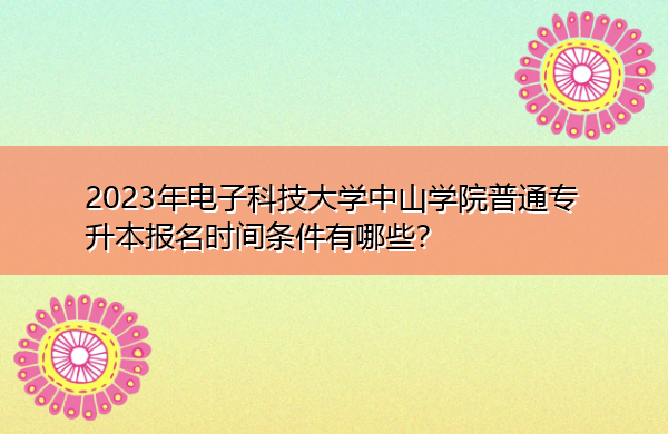 2023年电子科技大学中山学院普通专升本报名时间条件有哪些? 2023年电子科技大学中山学院普通专升本报名时间条件有哪些?