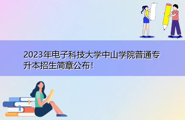 2023年电子科技大学中山学院普通专升本招生简章公布! 2023年电子科技大学中山学院普通专升本招生简章公布!