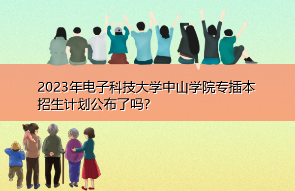 2023年电子科技大学中山学院专插本招生计划公布了吗? 2023年电子科技大学中山学院专插本招生计划公布了吗?