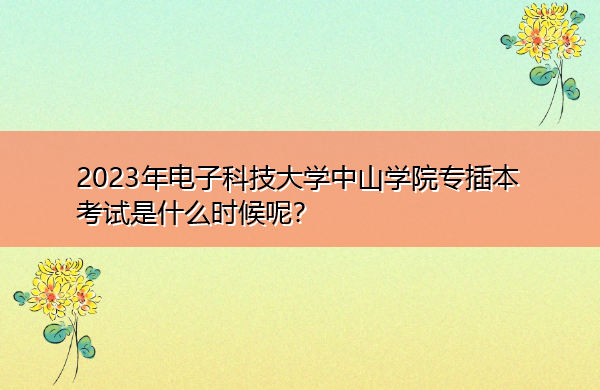 2023年电子科技大学中山学院专插本考试是什么时候呢? 2023年电子科技大学中山学院专插本考试是什么时候呢?