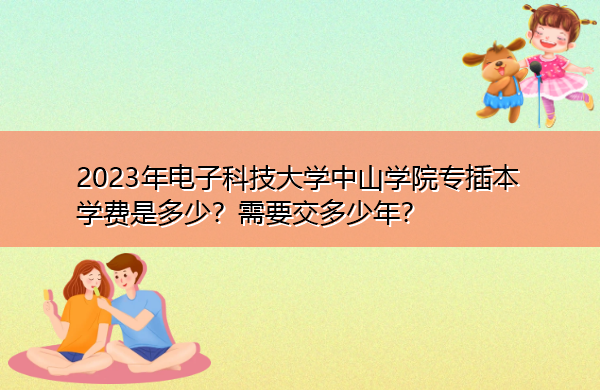 2023年电子科技大学中山学院专插本学费是多少？需要交多少年？