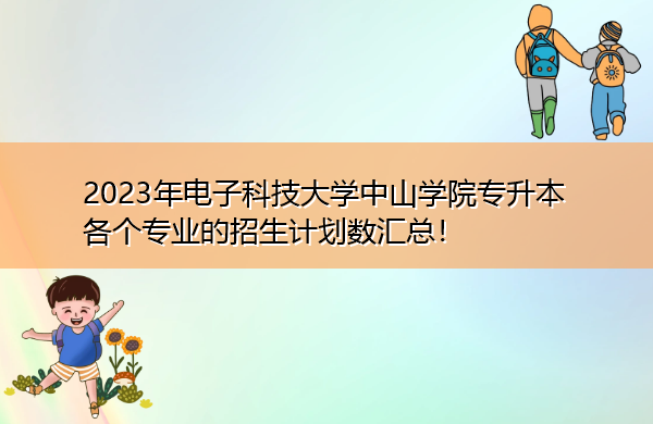 2023年电子科技大学中山学院专升本各个专业的招生计划数汇总! 2023年电子科技大学中山学院专升本各个专业的招生计划数汇总!