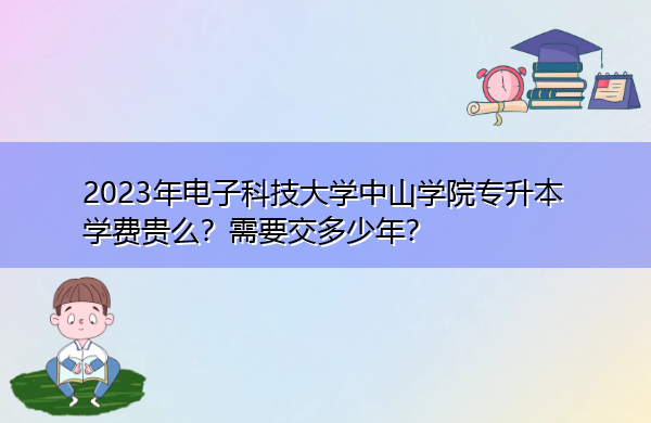 2023年电子科技大学中山学院专升本学费贵么？需要交多少年？