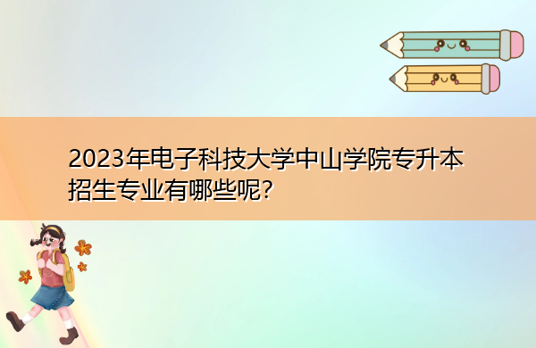 2023年电子科技大学中山学院专升本招生专业有哪些呢？