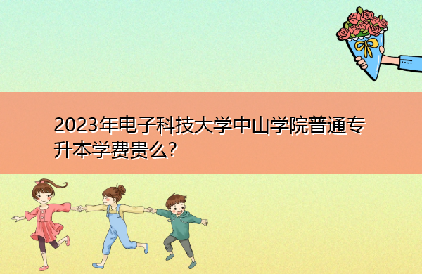 2023年电子科技大学中山学院普通专升本学费贵么? 2023年电子科技大学中山学院普通专升本学费贵么?