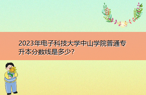 2023年电子科技大学中山学院普通专升本分数线是多少? 2023年电子科技大学中山学院普通专升本分数线是多少?