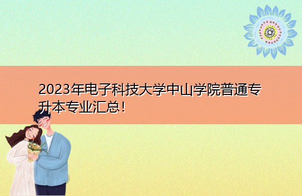 2023年电子科技大学中山学院普通专升本专业汇总！
