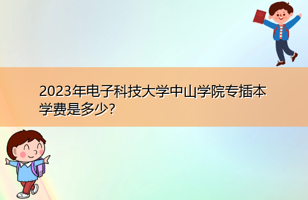2023年电子科技大学中山学院专插本学费是多少? 2023年电子科技大学中山学院专插本学费是多少?