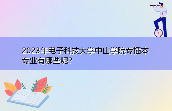 2023年电子科技大学中山学院专插本专业有哪些呢? 2023年电子科技大学中山学院专插本专业有哪些呢?