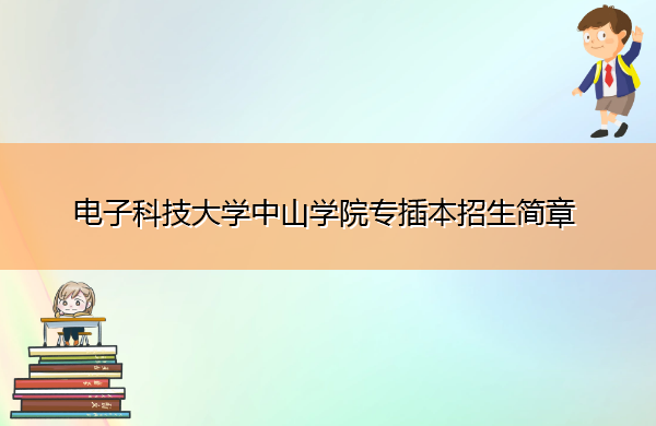 电子科技大学中山学院专插本招生简章 电子科技大学中山学院专插本招生简章