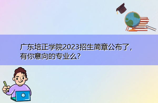 广东培正学院2023招生简章公布了,有你意向的专业么? 广东培正学院2023招生简章公布了,有你意向的专业么?