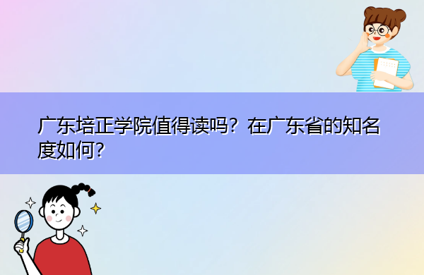 广东培正学院值得读吗?在广东省的知名度如何? 广东培正学院值得读吗?在广东省的知名度如何?