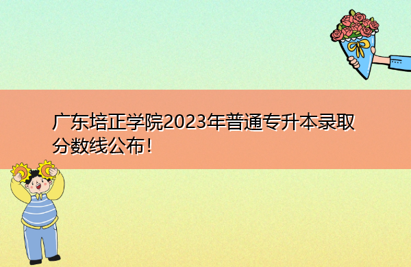 广东培正学院2023年普通专升本录取分数线公布！