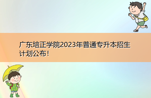 广东培正学院2023年普通专升本招生计划公布! 广东培正学院2023年普通专升本招生计划公布!