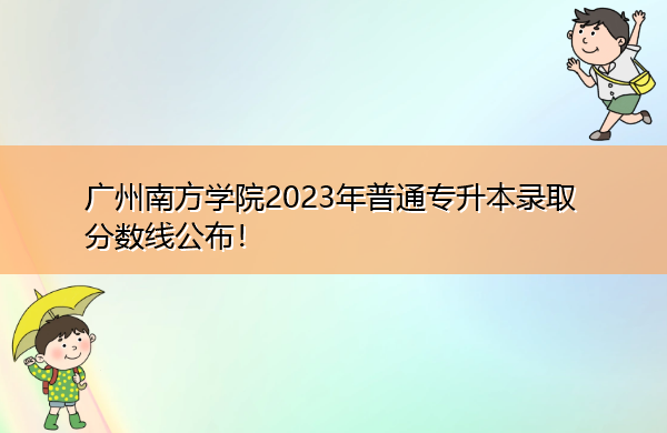 广州南方学院2023年普通专升本录取分数线公布! 广州南方学院2023年普通专升本录取分数线公布!