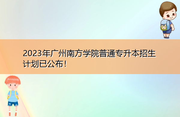 2023年广州南方学院普通专升本招生计划已公布! 2023年广州南方学院普通专升本招生计划已公布!
