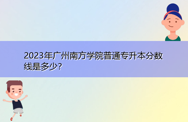 2023年广州南方学院普通专升本分数线是多少? 2023年广州南方学院普通专升本分数线是多少?