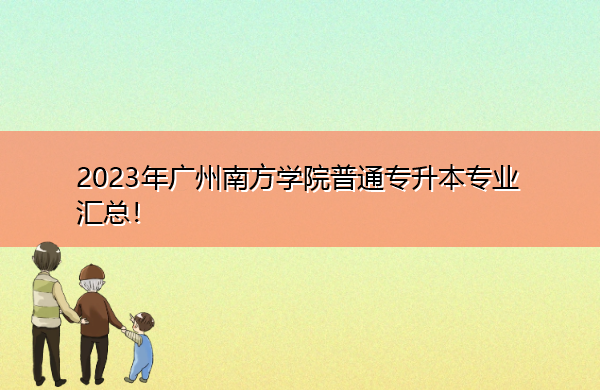 2023年广州南方学院普通专升本专业汇总! 2023年广州南方学院普通专升本专业汇总!