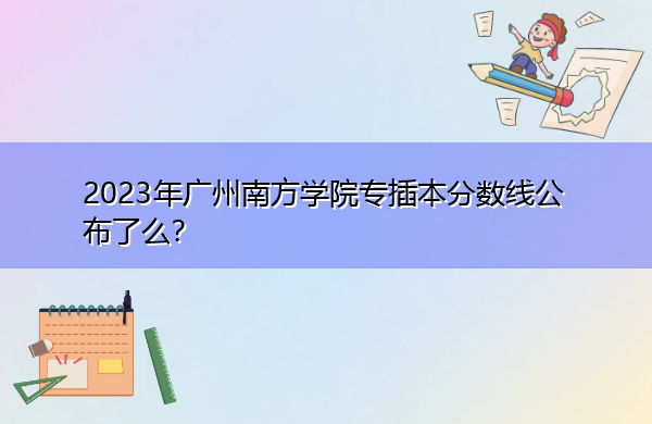 2023年广州南方学院专插本分数线公布了么? 2023年广州南方学院专插本分数线公布了么?