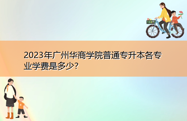 2023年广州华商学院普通专升本各专业学费是多少? 2023年广州华商学院普通专升本各专业学费是多少?