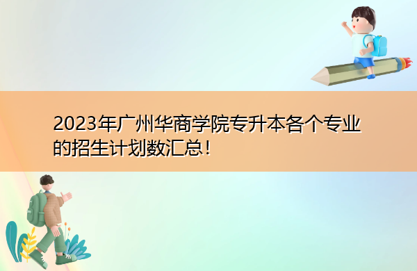 2023年广州华商学院专升本各个专业的招生计划数汇总! 2023年广州华商学院专升本各个专业的招生计划数汇总!