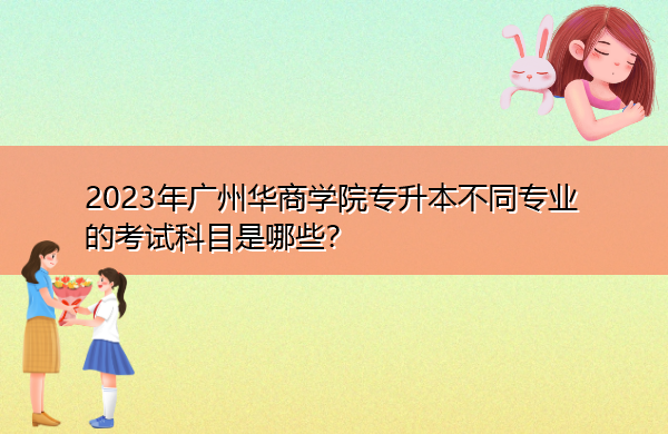 2023年广州华商学院专升本不同专业的考试科目是哪些? 2023年广州华商学院专升本不同专业的考试科目是哪些?