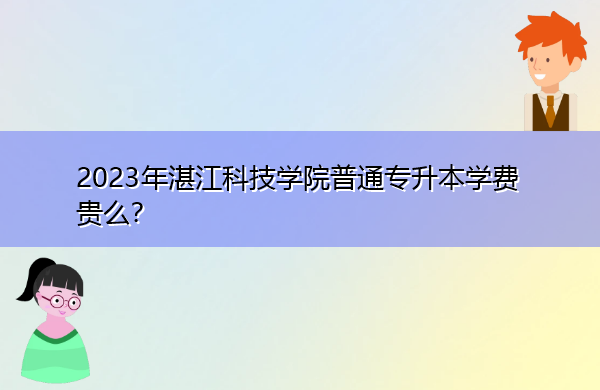 2023年湛江科技学院普通专升本学费贵么? 2023年湛江科技学院普通专升本学费贵么?