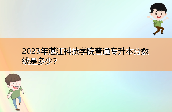 2023年湛江科技学院普通专升本分数线是多少? 2023年湛江科技学院普通专升本分数线是多少?