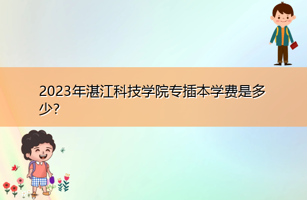 2023年湛江科技学院专插本学费是多少? 2023年湛江科技学院专插本学费是多少?