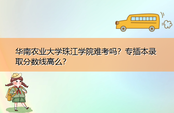 华南农业大学珠江学院难考吗?专插本录取分数线高么? 华南农业大学珠江学院难考吗?专插本录取分数线高么?