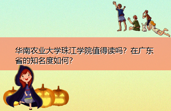 华南农业大学珠江学院值得读吗?在广东省的知名度如何? 华南农业大学珠江学院值得读吗?在广东省的知名度如何?
